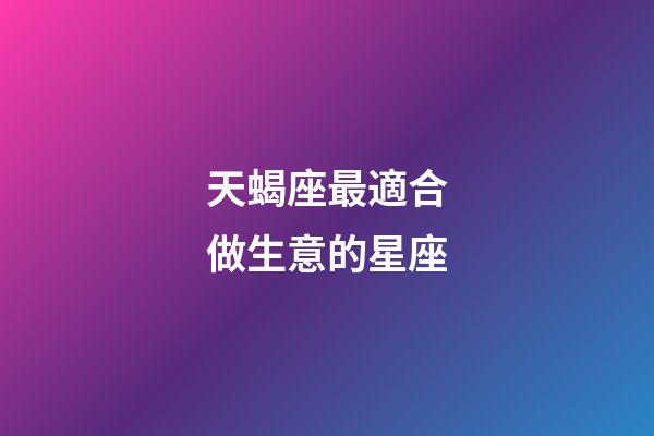 天蝎座最適合做生意的星座-第1張-星座運(yùn)勢(shì)-玄機(jī)派