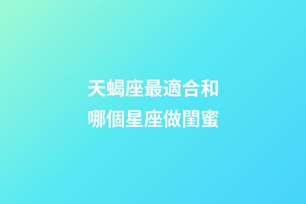天蝎座最適合和哪個星座做閨蜜-第1張-星座運勢-玄機派