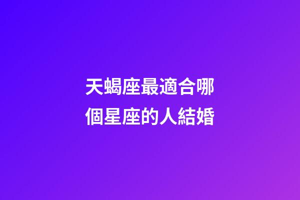 天蝎座最適合哪個星座的人結婚-第1張-星座運勢-玄機派