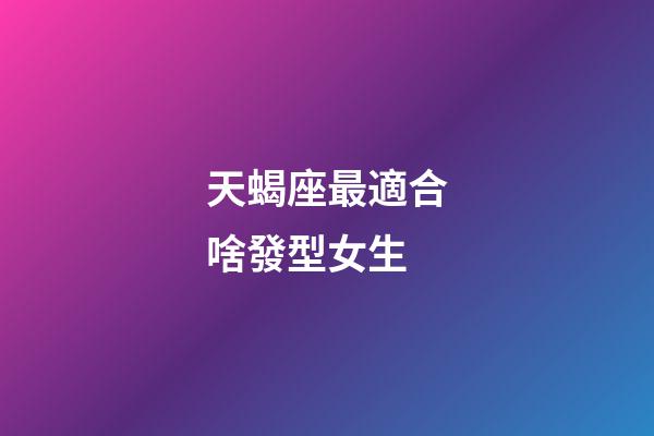 天蝎座最適合啥發型女生-第1張-星座運勢-玄機派