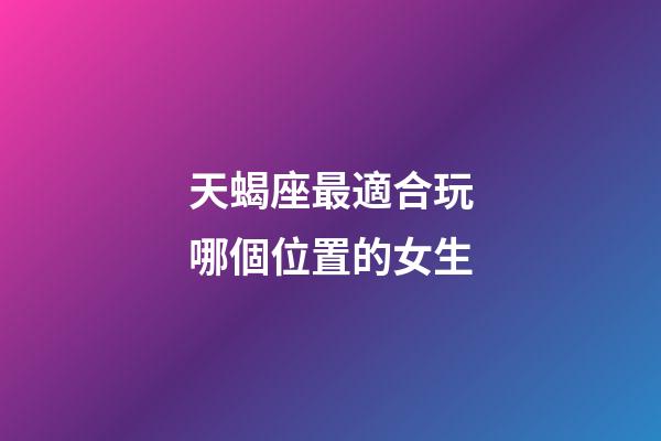 天蝎座最適合玩哪個位置的女生-第1張-星座運勢-玄機派