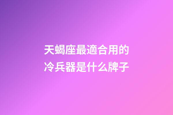 天蝎座最適合用的冷兵器是什么牌子