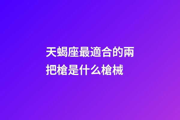 天蝎座最適合的兩把槍是什么槍械-第1張-星座運勢-玄機派