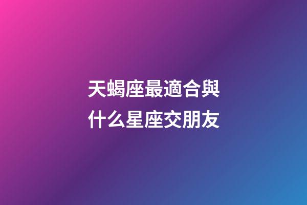 天蝎座最適合與什么星座交朋友-第1張-星座運勢-玄機派