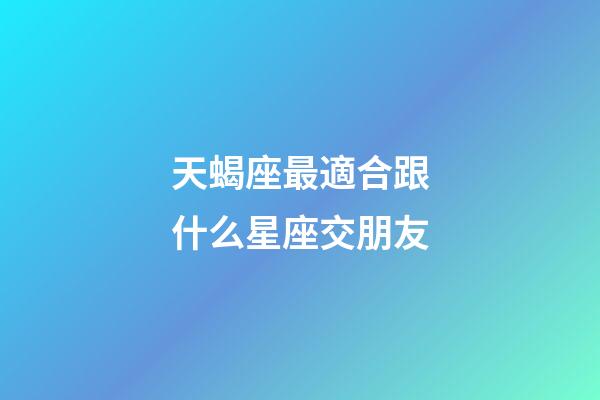 天蝎座最適合跟什么星座交朋友-第1張-星座運勢-玄機派
