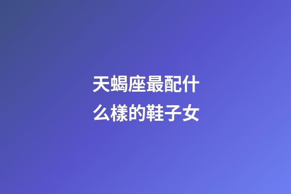 天蝎座最配什么樣的鞋子女-第1張-星座運勢-玄機派