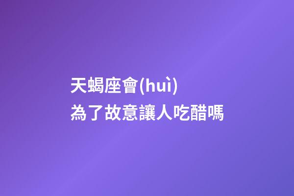 天蝎座會(huì)為了故意讓人吃醋嗎-第1張-星座運(yùn)勢(shì)-玄機(jī)派