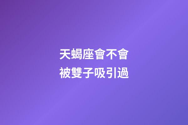 天蝎座會不會被雙子吸引過-第1張-星座運勢-玄機派