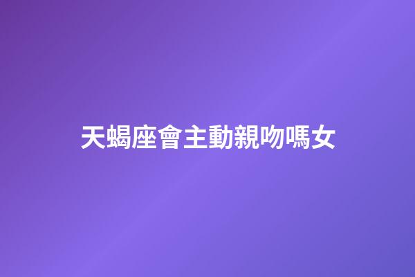 天蝎座會主動親吻嗎女-第1張-星座運勢-玄機派