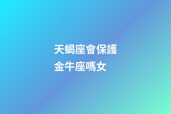 天蝎座會保護金牛座嗎女-第1張-星座運勢-玄機派