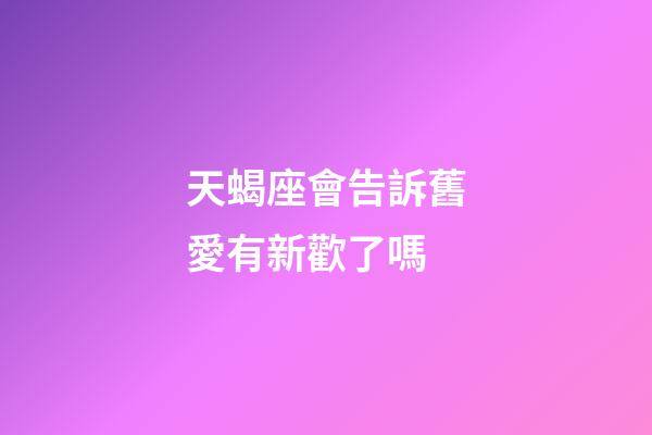 天蝎座會告訴舊愛有新歡了嗎-第1張-星座運勢-玄機派