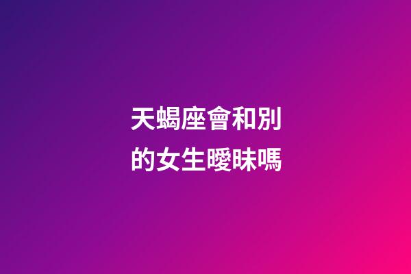 天蝎座會和別的女生曖昧嗎-第1張-星座運勢-玄機派