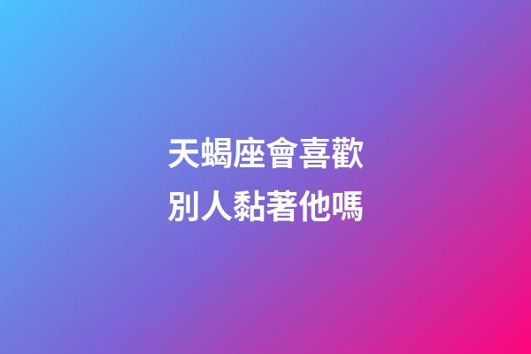 天蝎座會喜歡別人黏著他嗎-第1張-星座運勢-玄機派