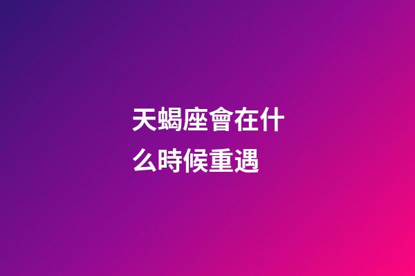 天蝎座會在什么時候重遇-第1張-星座運勢-玄機派