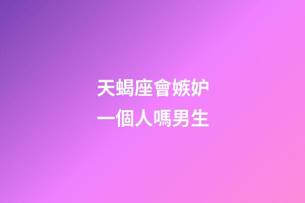 天蝎座會嫉妒一個人嗎男生-第1張-星座運勢-玄機派