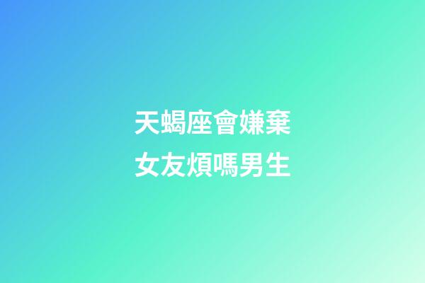 天蝎座會嫌棄女友煩嗎男生-第1張-星座運勢-玄機派