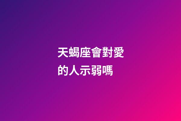 天蝎座會對愛的人示弱嗎-第1張-星座運勢-玄機派