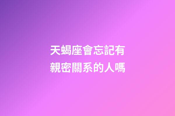 天蝎座會忘記有親密關系的人嗎-第1張-星座運勢-玄機派