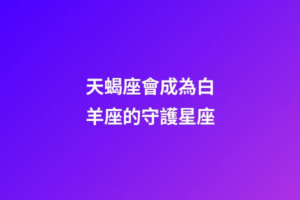 天蝎座會成為白羊座的守護星座-第1張-星座運勢-玄機派