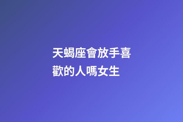 天蝎座會放手喜歡的人嗎女生-第1張-星座運勢-玄機派