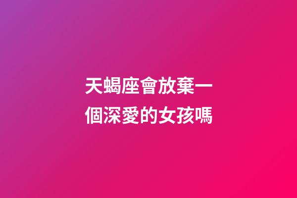 天蝎座會放棄一個深愛的女孩嗎-第1張-星座運勢-玄機派