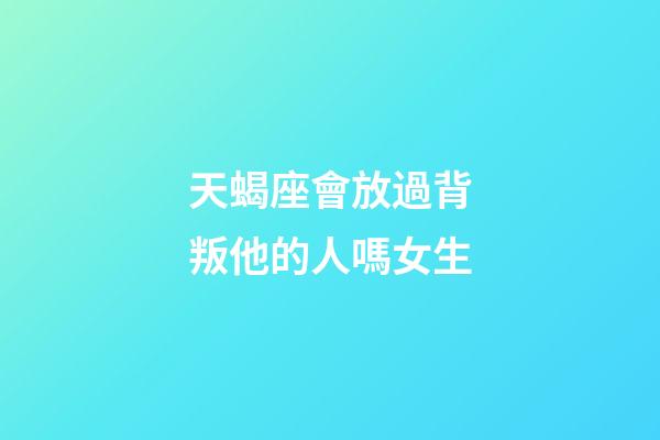 天蝎座會放過背叛他的人嗎女生-第1張-星座運勢-玄機派