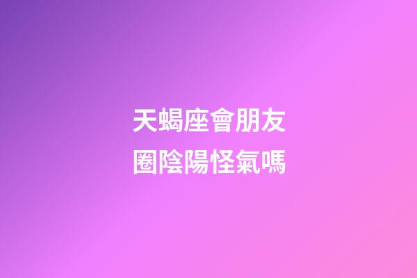天蝎座會朋友圈陰陽怪氣嗎-第1張-星座運勢-玄機派