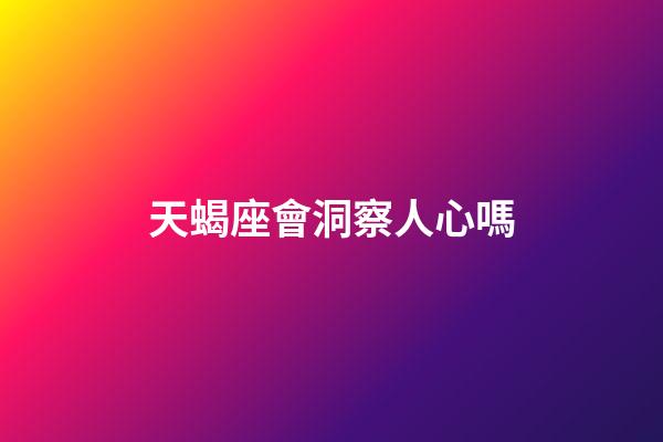 天蝎座會洞察人心嗎-第1張-星座運(yùn)勢-玄機(jī)派