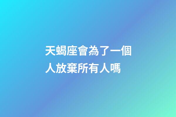 天蝎座會為了一個人放棄所有人嗎-第1張-星座運勢-玄機派