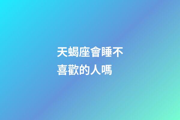 天蝎座會睡不喜歡的人嗎-第1張-星座運勢-玄機派