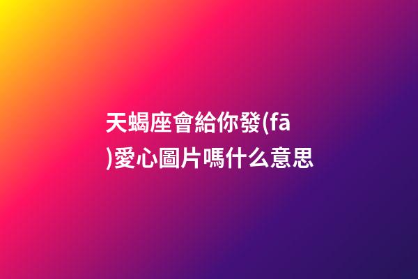 天蝎座會給你發(fā)愛心圖片嗎什么意思-第1張-星座運勢-玄機派
