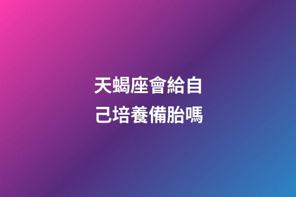 天蝎座會給自己培養備胎嗎-第1張-星座運勢-玄機派