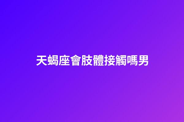 天蝎座會肢體接觸嗎男-第1張-星座運勢-玄機派