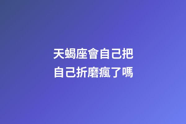 天蝎座會自己把自己折磨瘋了嗎-第1張-星座運勢-玄機派