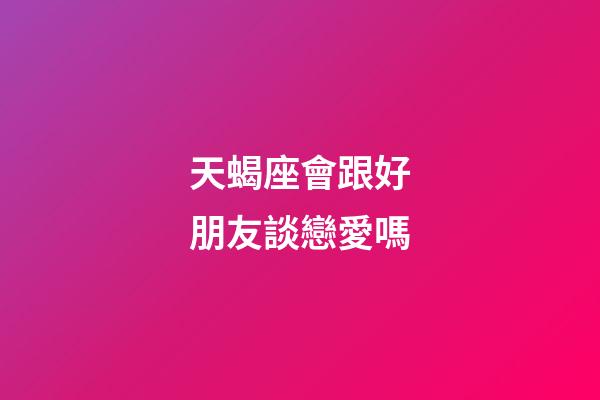 天蝎座會跟好朋友談戀愛嗎-第1張-星座運勢-玄機派