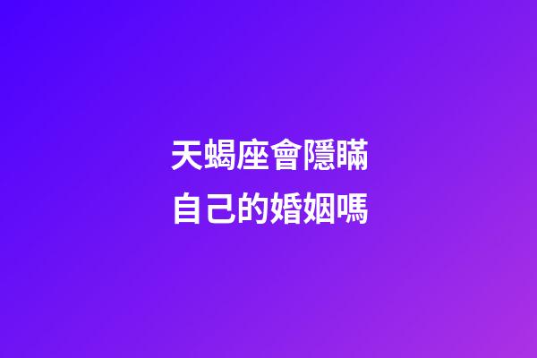 天蝎座會隱瞞自己的婚姻嗎-第1張-星座運勢-玄機派