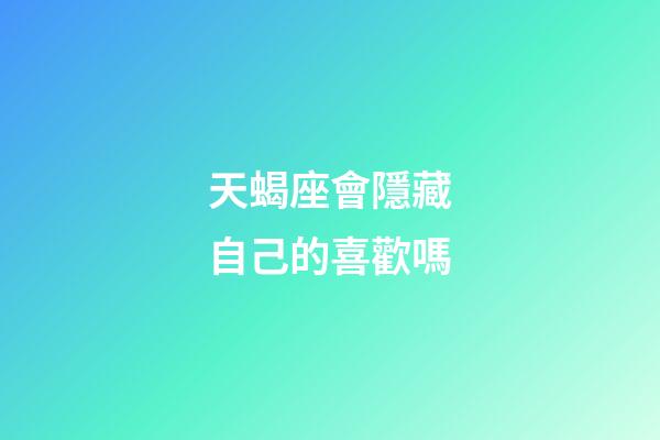 天蝎座會隱藏自己的喜歡嗎-第1張-星座運勢-玄機派