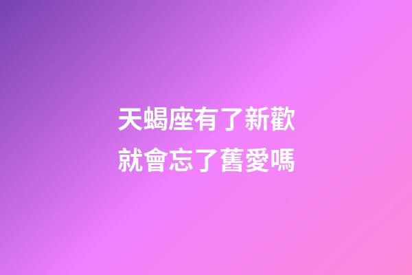 天蝎座有了新歡就會忘了舊愛嗎-第1張-星座運勢-玄機派