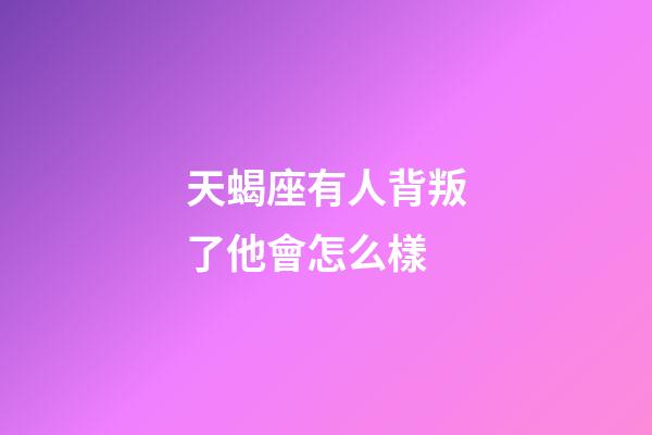 天蝎座有人背叛了他會怎么樣-第1張-星座運勢-玄機派