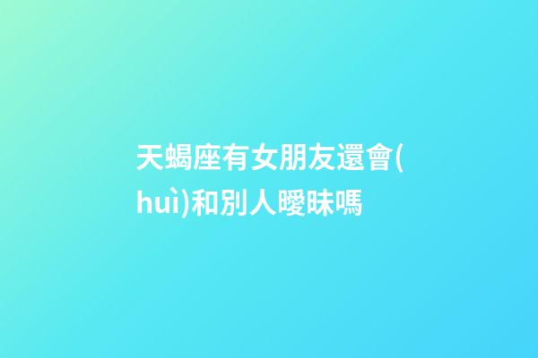 天蝎座有女朋友還會(huì)和別人曖昧嗎-第1張-星座運(yùn)勢(shì)-玄機(jī)派