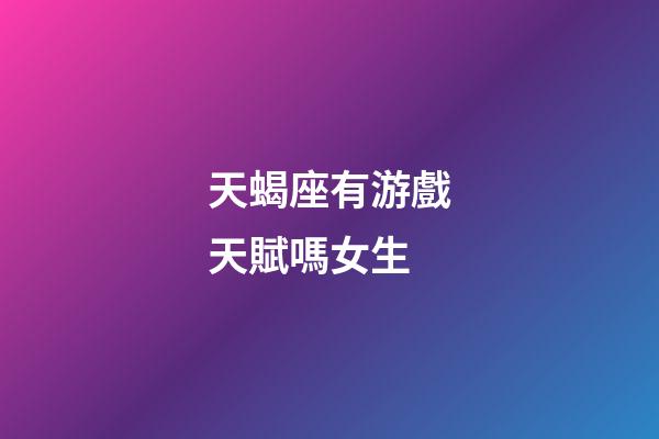 天蝎座有游戲天賦嗎女生-第1張-星座運(yùn)勢(shì)-玄機(jī)派