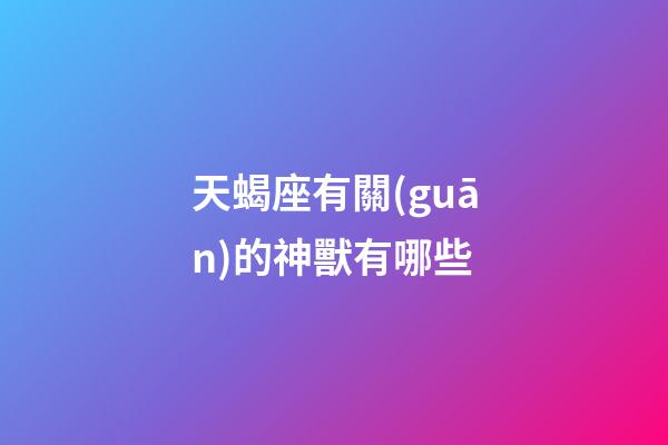 天蝎座有關(guān)的神獸有哪些-第1張-星座運勢-玄機派