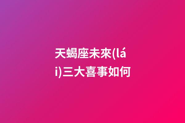 天蝎座未來(lái)三大喜事如何-第1張-星座運(yùn)勢(shì)-玄機(jī)派