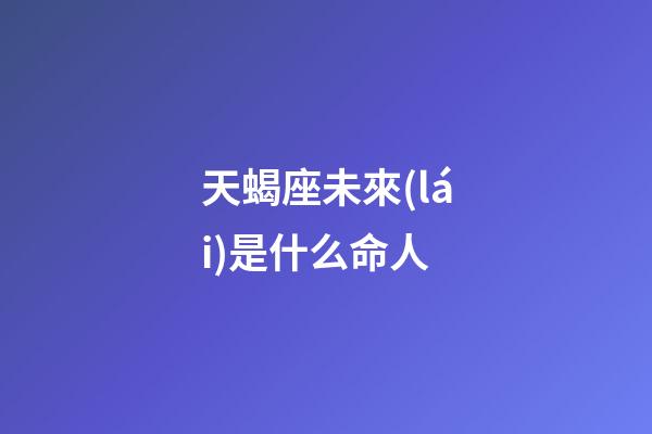 天蝎座未來(lái)是什么命人
