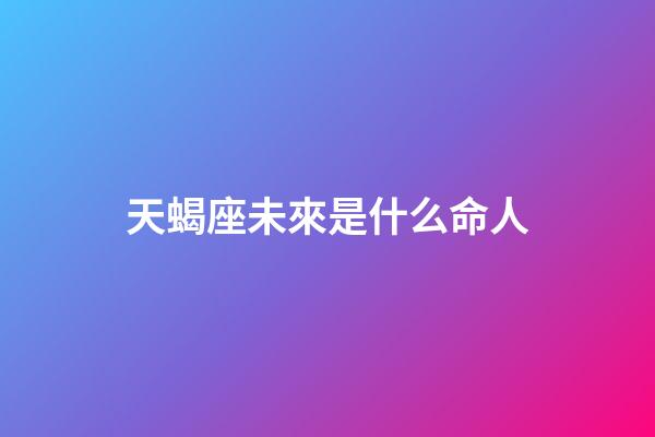 天蝎座未來是什么命人-第1張-星座運勢-玄機派