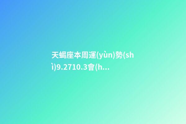 天蝎座本周運(yùn)勢(shì)9.2710.3會(huì)破財(cái)嗎-第1張-星座運(yùn)勢(shì)-玄機(jī)派