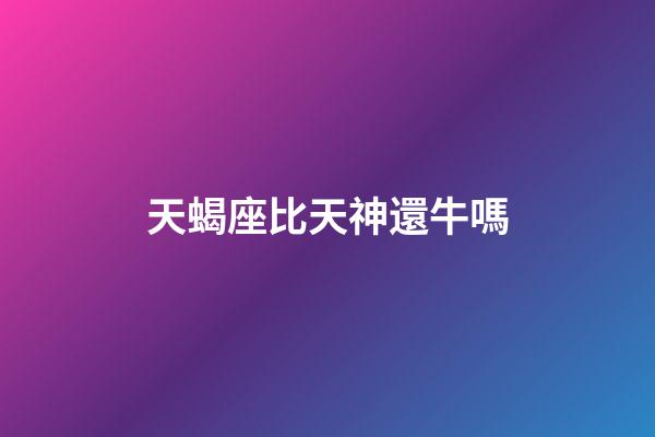 天蝎座比天神還牛嗎-第1張-星座運勢-玄機派