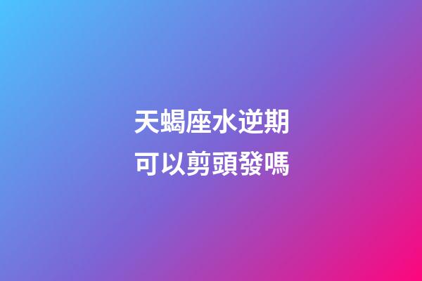 天蝎座水逆期可以剪頭發嗎-第1張-星座運勢-玄機派