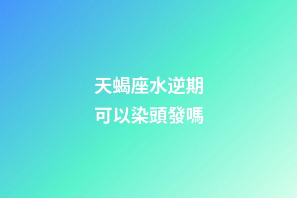 天蝎座水逆期可以染頭發嗎-第1張-星座運勢-玄機派