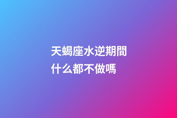 天蝎座水逆期間什么都不做嗎-第1張-星座運勢-玄機派